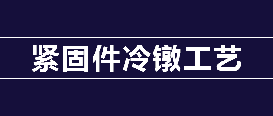 了解緊固件冷鐓工藝知識 ,，看這篇就夠了