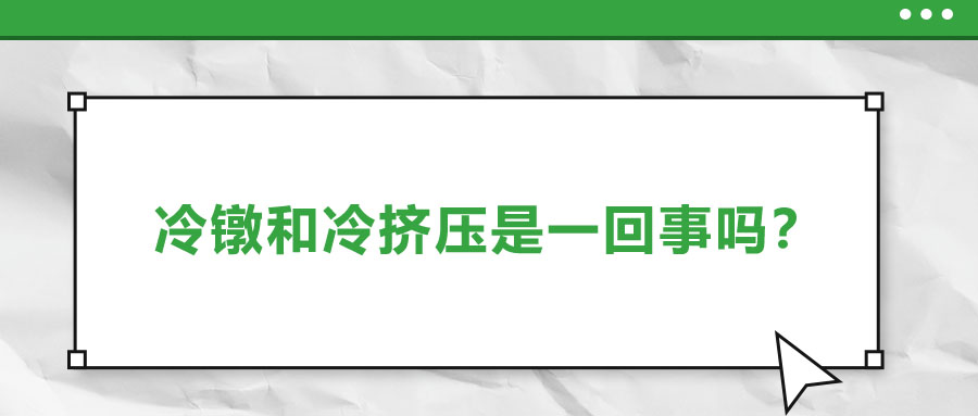 冷鐓和冷擠壓是一回事嗎？兩者有什么區(qū)別,？