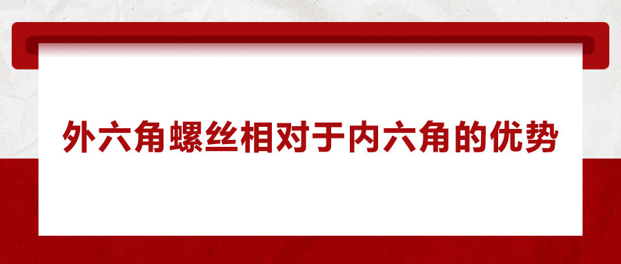 外六角螺絲相對于內六角的優(yōu)勢