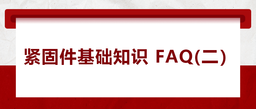 緊固件基礎(chǔ)知識FAQ(二） 你一定要了解的五個緊固件常識