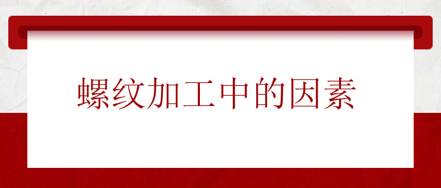 螺紋加工中應(yīng)該考慮的因素有哪些,？