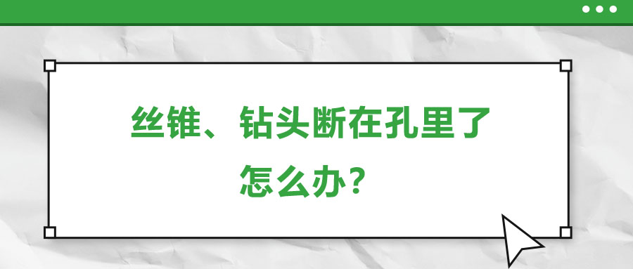 絲錐、鉆頭斷在孔里了,，怎么辦,？