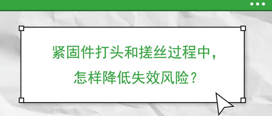 緊固件打頭和搓絲過程中,，怎樣降低失效風(fēng)險(xiǎn)？