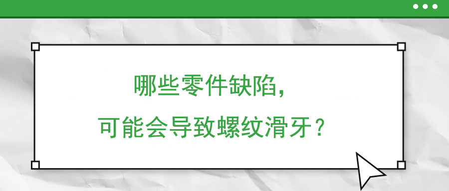 哪些零件缺陷,，可能會(huì)導(dǎo)致螺紋滑牙,？