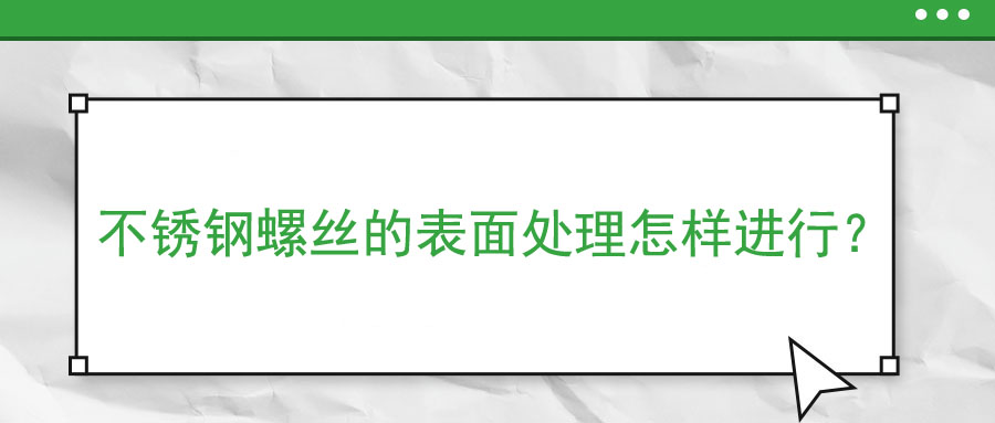 不銹鋼螺絲的表面處理怎樣進(jìn)行,？