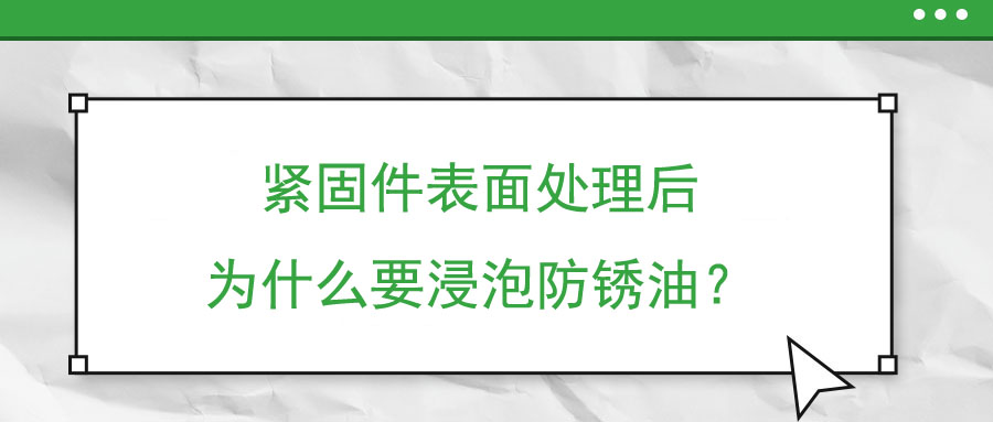 緊固件表面處理后為什么要浸泡防銹油,？