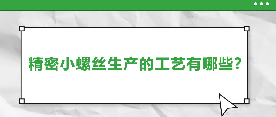 精密小螺絲生產(chǎn)的工藝有哪些,？