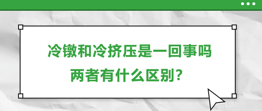 冷鐓和冷擠壓是一回事嗎,，兩者有什么區(qū)別？