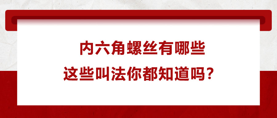 內(nèi)六角螺絲有哪些,，這些叫法你都知道嗎,？