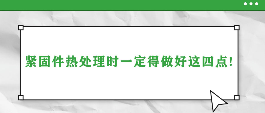 緊固件熱處理時一定得做好這四點!