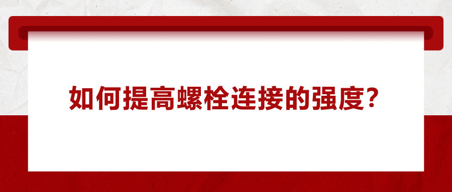 如何提高螺栓連接的強(qiáng)度,？