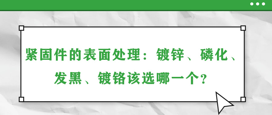 緊固件的表面處理：鍍鋅、磷化、發(fā)黑,、鍍鉻該選哪一個,？