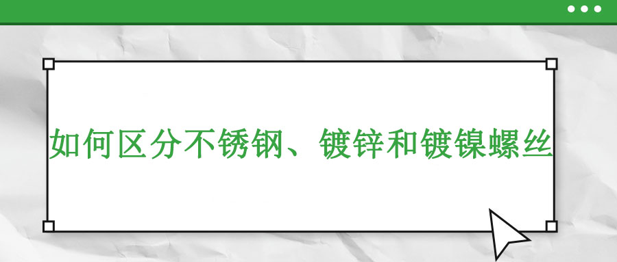 如何區(qū)分不銹鋼,、鍍鋅和鍍鎳螺絲