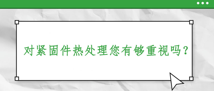 對緊固件熱處理您有夠重視嗎？